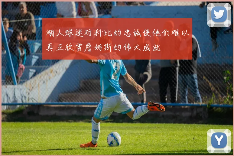 湖人球迷对科比的忠诚使他们难以真正欣赏詹姆斯的伟大成就