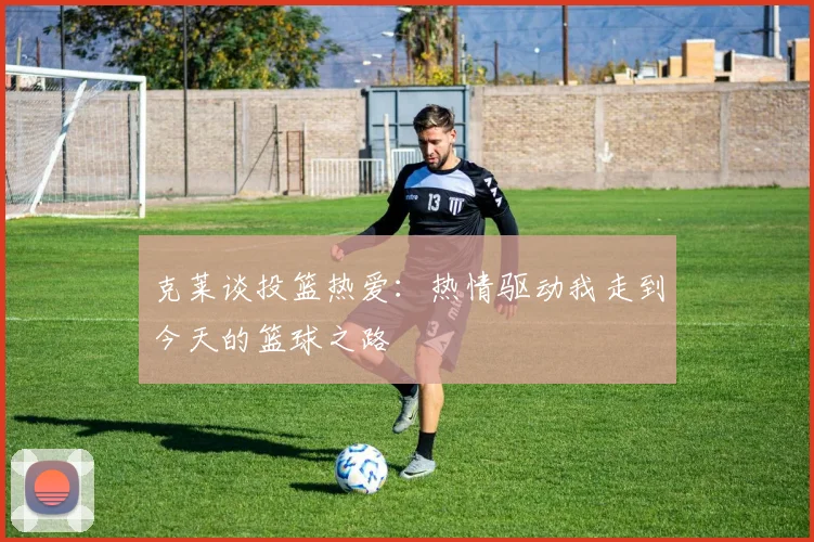克莱谈投篮热爱：热情驱动我走到今天的篮球之路