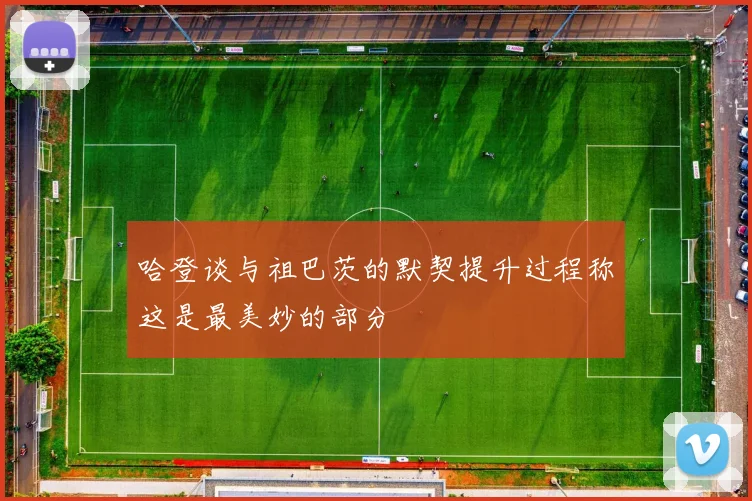 哈登谈与祖巴茨的默契提升过程称这是最美妙的部分