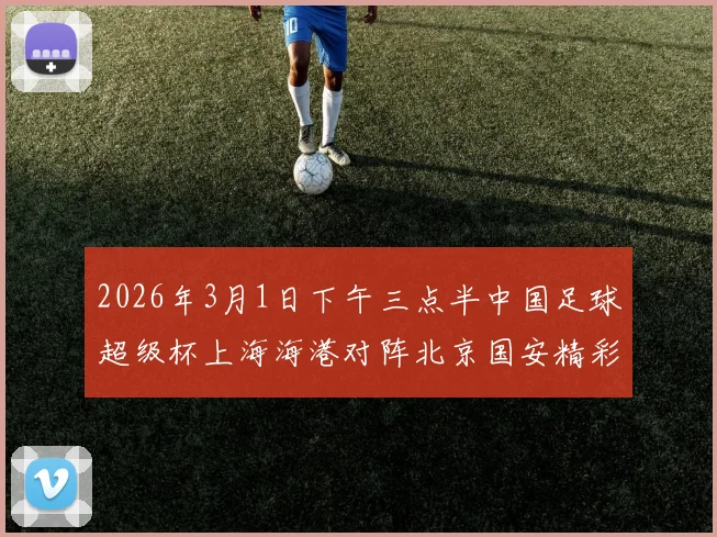 2026年3月1日下午三点半中国足球超级杯上海海港对阵北京国安精彩对决即将上演