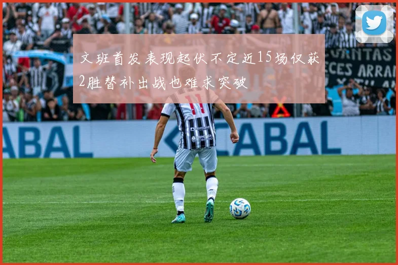 文班首发表现起伏不定近15场仅获2胜替补出战也难求突破