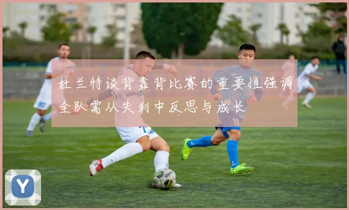 杜兰特谈背靠背比赛的重要性强调全队需从失利中反思与成长