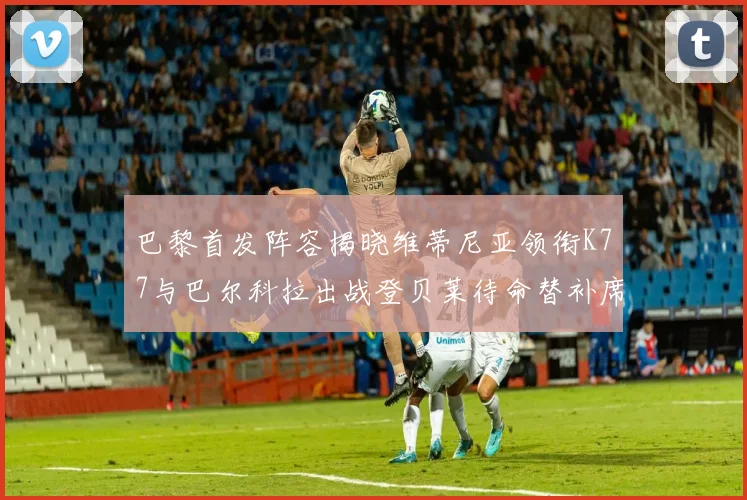 巴黎首发阵容揭晓维蒂尼亚领衔K77与巴尔科拉出战登贝莱待命替补席