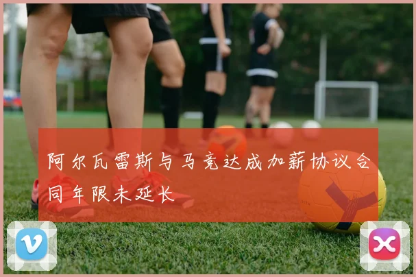 阿尔瓦雷斯与马竞达成加薪协议合同年限未延长