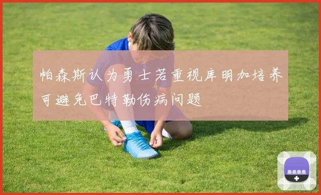 帕森斯认为勇士若重视库明加培养可避免巴特勒伤病问题