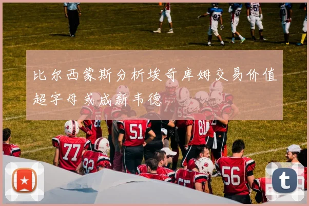 比尔西蒙斯分析埃奇库姆交易价值超字母或成新韦德