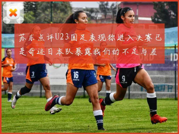 苏东点评U23国足表现称进入决赛已是奇迹日本队暴露我们的不足与差距