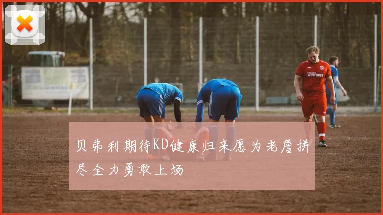 贝弗利期待KD健康归来愿为老詹拼尽全力勇敢上场
