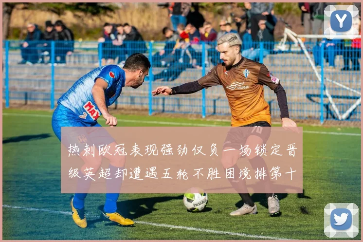 热刺欧冠表现强劲仅负一场锁定晋级英超却遭遇五轮不胜困境排第十四