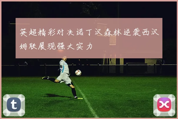 英超精彩对决诺丁汉森林逆袭西汉姆联展现强大实力