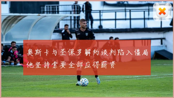 奥斯卡与圣保罗解约谈判陷入僵局他坚持索要全部应得薪资