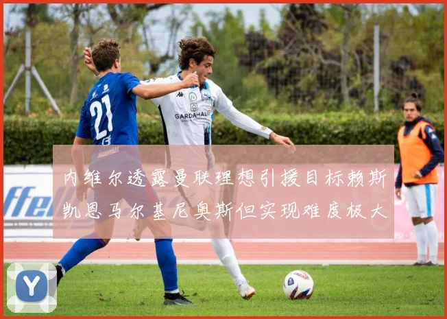 内维尔透露曼联理想引援目标赖斯凯恩马尔基尼奥斯但实现难度极大