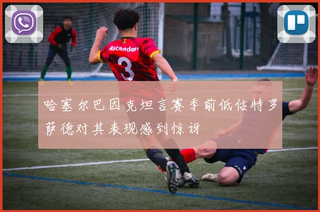 哈塞尔巴因克坦言赛季前低估特罗萨德对其表现感到惊讶